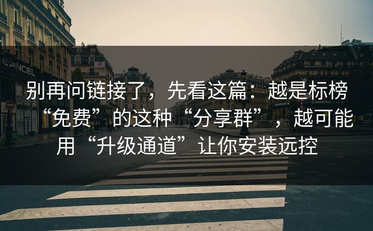 别再问链接了，先看这篇：越是标榜“免费”的这种“分享群”，越可能用“升级通道”让你安装远控