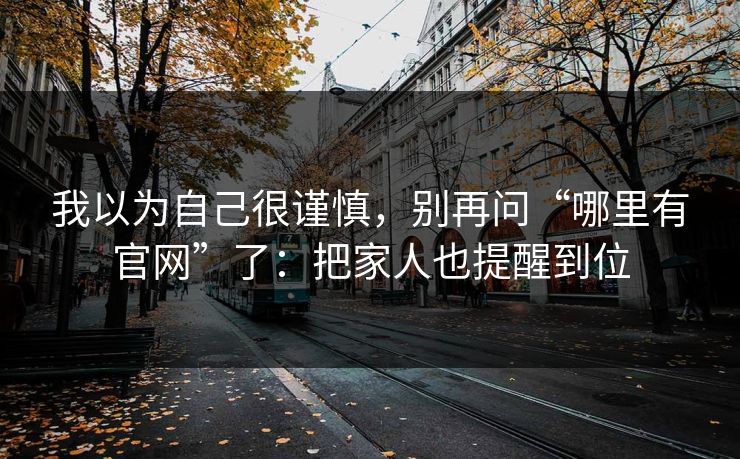 我以为自己很谨慎，别再问“哪里有官网”了：把家人也提醒到位
