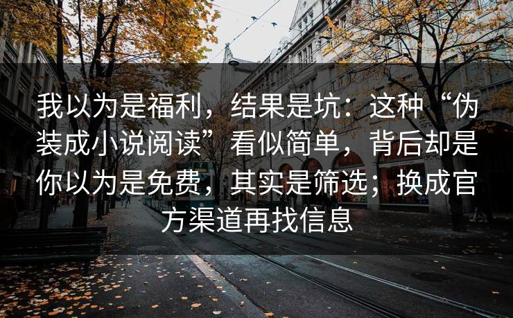 我以为是福利，结果是坑：这种“伪装成小说阅读”看似简单，背后却是你以为是免费，其实是筛选；换成官方渠道再找信息