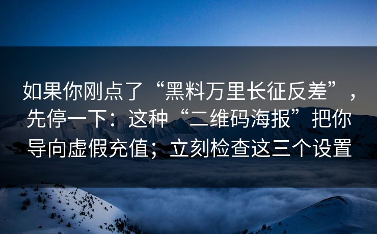 如果你刚点了“黑料万里长征反差”，先停一下：这种“二维码海报”把你导向虚假充值；立刻检查这三个设置