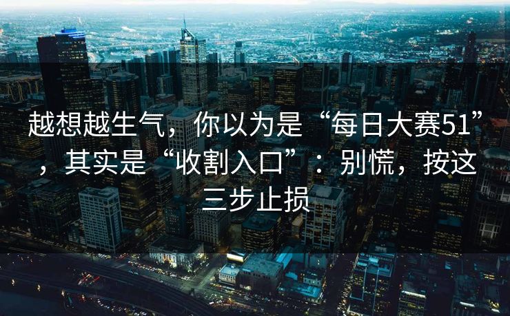 越想越生气，你以为是“每日大赛51”，其实是“收割入口”：别慌，按这三步止损