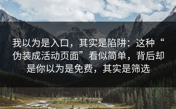 我以为是入口，其实是陷阱：这种“伪装成活动页面”看似简单，背后却是你以为是免费，其实是筛选