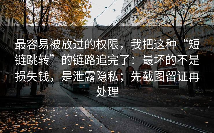 最容易被放过的权限，我把这种“短链跳转”的链路追完了：最坏的不是损失钱，是泄露隐私；先截图留证再处理