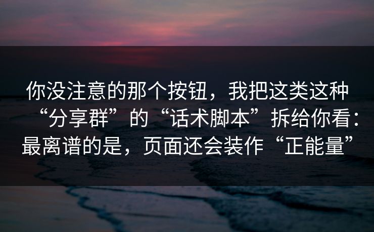 你没注意的那个按钮，我把这类这种“分享群”的“话术脚本”拆给你看：最离谱的是，页面还会装作“正能量”