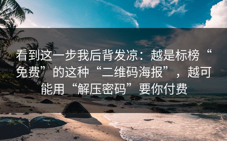 看到这一步我后背发凉：越是标榜“免费”的这种“二维码海报”，越可能用“解压密码”要你付费