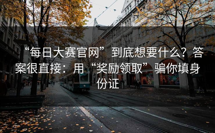 “每日大赛官网”到底想要什么？答案很直接：用“奖励领取”骗你填身份证