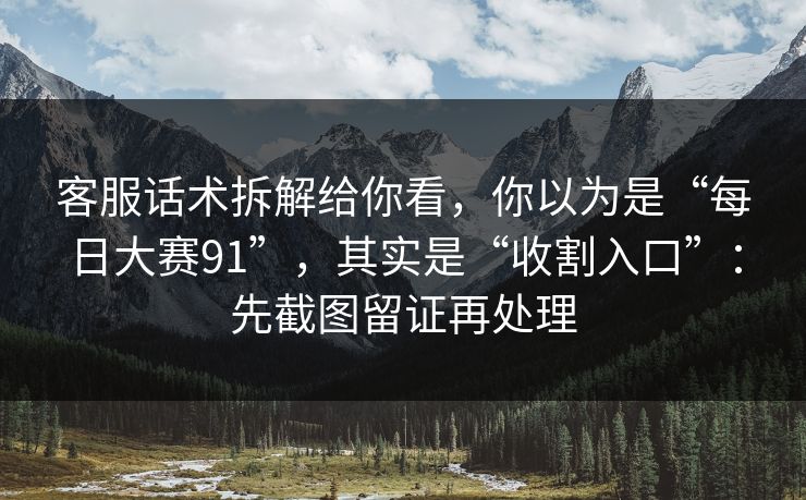 客服话术拆解给你看，你以为是“每日大赛91”，其实是“收割入口”：先截图留证再处理