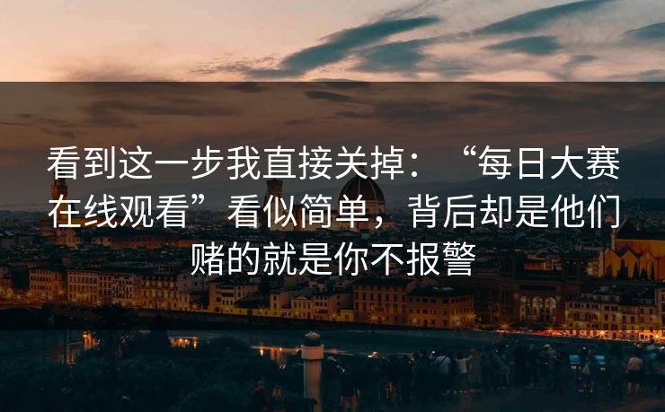 看到这一步我直接关掉：“每日大赛在线观看”看似简单，背后却是他们赌的就是你不报警