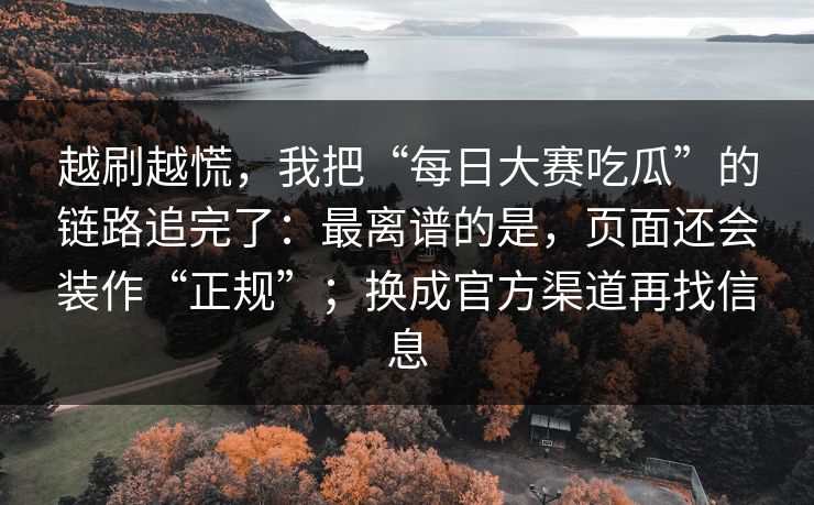 越刷越慌，我把“每日大赛吃瓜”的链路追完了：最离谱的是，页面还会装作“正规”；换成官方渠道再找信息