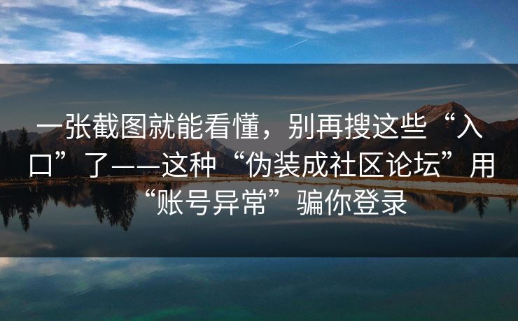一张截图就能看懂，别再搜这些“入口”了——这种“伪装成社区论坛”用“账号异常”骗你登录