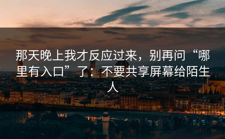 那天晚上我才反应过来，别再问“哪里有入口”了：不要共享屏幕给陌生人