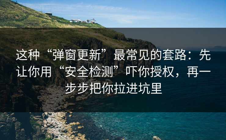 这种“弹窗更新”最常见的套路：先让你用“安全检测”吓你授权，再一步步把你拉进坑里