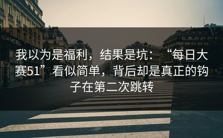 我以为是福利，结果是坑：“每日大赛51”看似简单，背后却是真正的钩子在第二次跳转