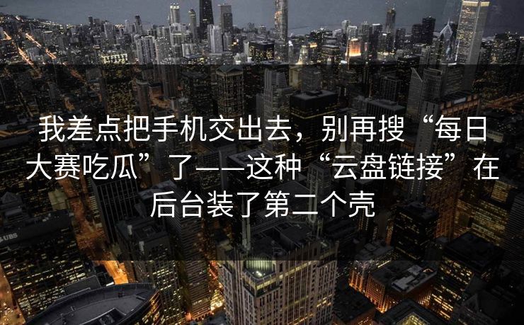我差点把手机交出去，别再搜“每日大赛吃瓜”了——这种“云盘链接”在后台装了第二个壳