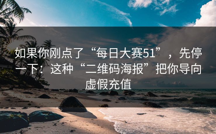 如果你刚点了“每日大赛51”，先停一下：这种“二维码海报”把你导向虚假充值