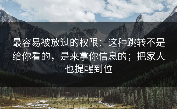 最容易被放过的权限：这种跳转不是给你看的，是来拿你信息的；把家人也提醒到位