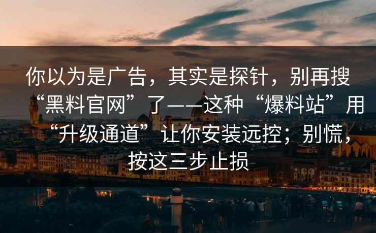 你以为是广告，其实是探针，别再搜“黑料官网”了——这种“爆料站”用“升级通道”让你安装远控；别慌，按这三步止损
