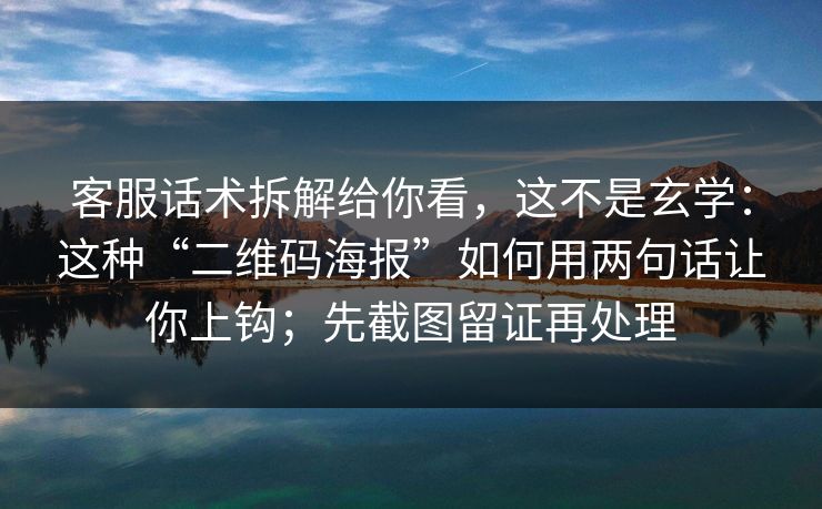客服话术拆解给你看，这不是玄学：这种“二维码海报”如何用两句话让你上钩；先截图留证再处理