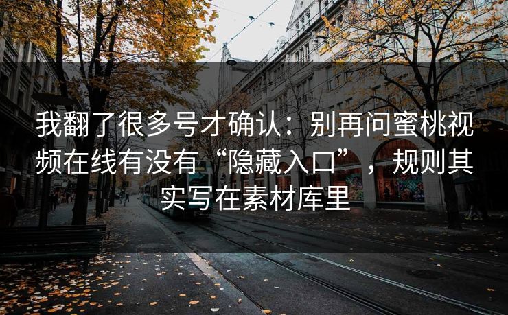 我翻了很多号才确认：别再问蜜桃视频在线有没有“隐藏入口”，规则其实写在素材库里