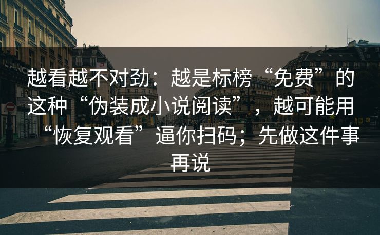 越看越不对劲：越是标榜“免费”的这种“伪装成小说阅读”，越可能用“恢复观看”逼你扫码；先做这件事再说