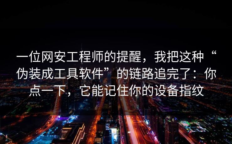 一位网安工程师的提醒，我把这种“伪装成工具软件”的链路追完了：你点一下，它能记住你的设备指纹