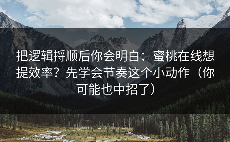 把逻辑捋顺后你会明白：蜜桃在线想提效率？先学会节奏这个小动作（你可能也中招了）