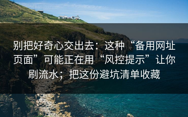 别把好奇心交出去：这种“备用网址页面”可能正在用“风控提示”让你刷流水；把这份避坑清单收藏