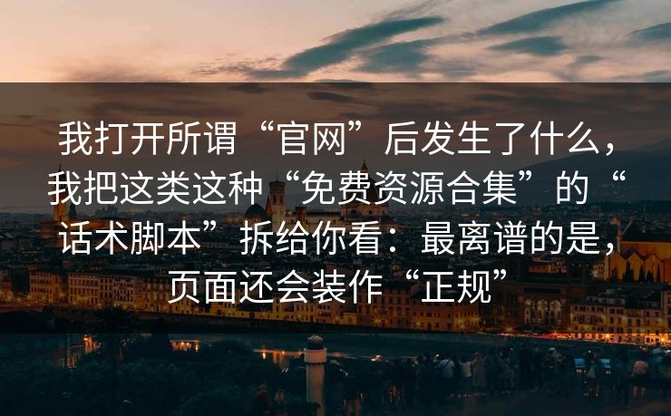 我打开所谓“官网”后发生了什么，我把这类这种“免费资源合集”的“话术脚本”拆给你看：最离谱的是，页面还会装作“正规”