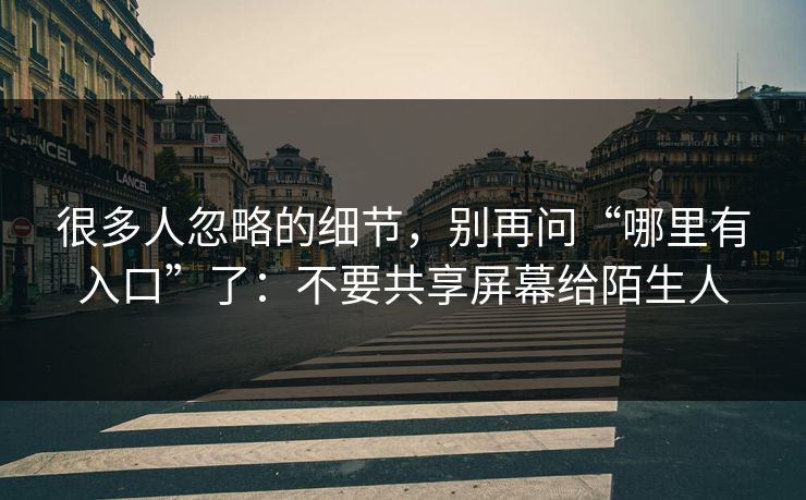 很多人忽略的细节，别再问“哪里有入口”了：不要共享屏幕给陌生人
