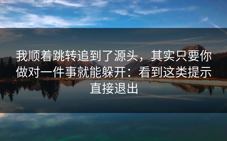 我顺着跳转追到了源头，其实只要你做对一件事就能躲开：看到这类提示直接退出