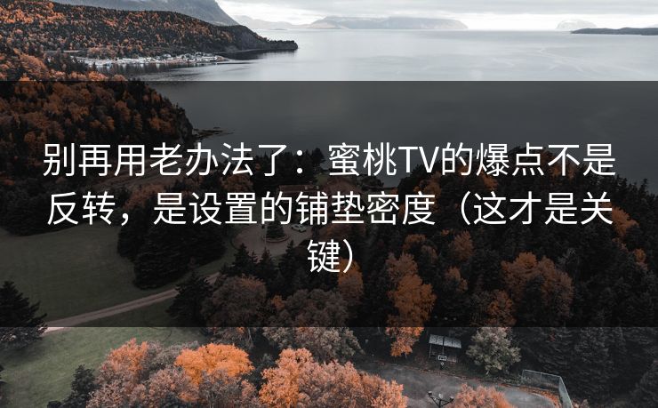 别再用老办法了：蜜桃TV的爆点不是反转，是设置的铺垫密度（这才是关键）