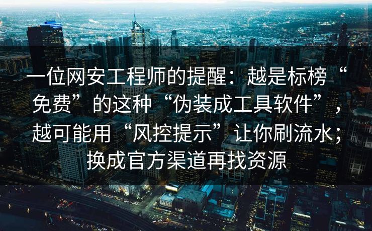 一位网安工程师的提醒：越是标榜“免费”的这种“伪装成工具软件”，越可能用“风控提示”让你刷流水；换成官方渠道再找资源