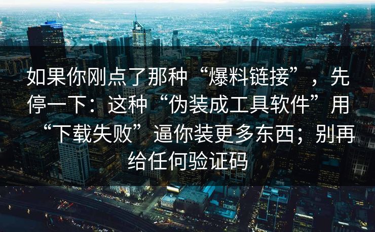 如果你刚点了那种“爆料链接”，先停一下：这种“伪装成工具软件”用“下载失败”逼你装更多东西；别再给任何验证码