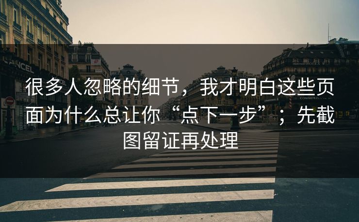 很多人忽略的细节，我才明白这些页面为什么总让你“点下一步”；先截图留证再处理