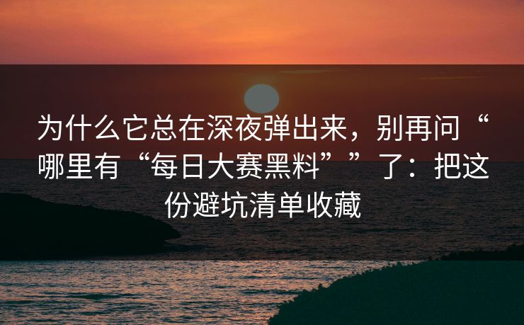 为什么它总在深夜弹出来，别再问“哪里有“每日大赛黑料””了：把这份避坑清单收藏