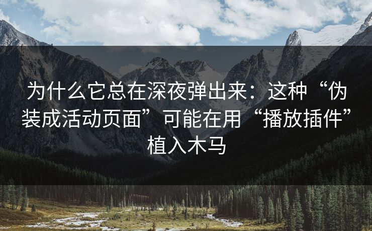 为什么它总在深夜弹出来：这种“伪装成活动页面”可能在用“播放插件”植入木马