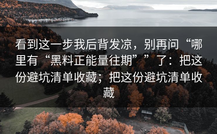 看到这一步我后背发凉，别再问“哪里有“黑料正能量往期””了：把这份避坑清单收藏；把这份避坑清单收藏
