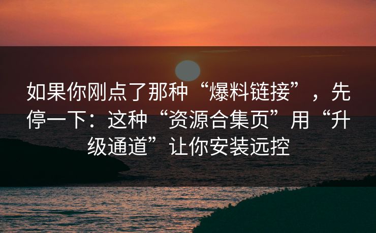 如果你刚点了那种“爆料链接”，先停一下：这种“资源合集页”用“升级通道”让你安装远控