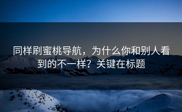 同样刷蜜桃导航，为什么你和别人看到的不一样？关键在标题