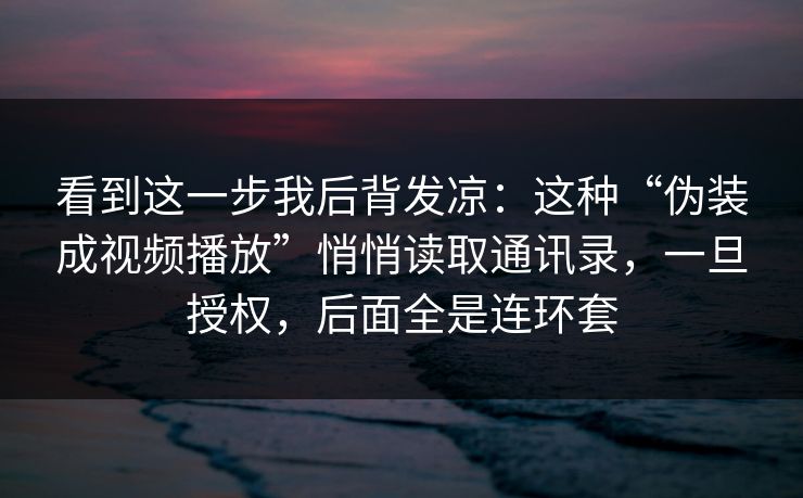 看到这一步我后背发凉：这种“伪装成视频播放”悄悄读取通讯录，一旦授权，后面全是连环套