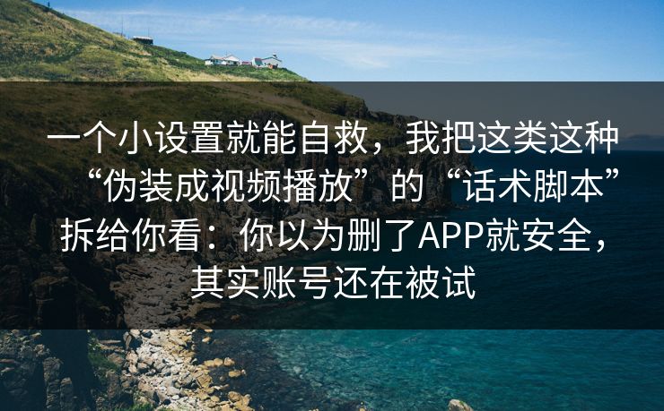 一个小设置就能自救，我把这类这种“伪装成视频播放”的“话术脚本”拆给你看：你以为删了APP就安全，其实账号还在被试