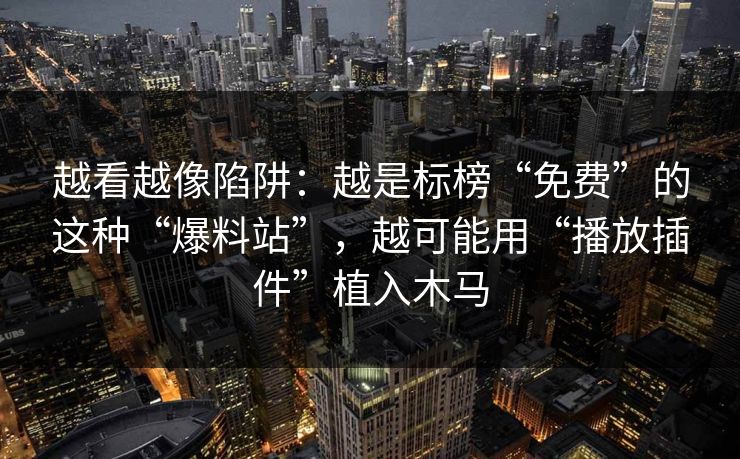 越看越像陷阱：越是标榜“免费”的这种“爆料站”，越可能用“播放插件”植入木马