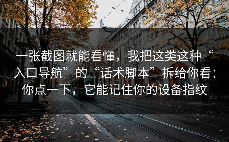 一张截图就能看懂，我把这类这种“入口导航”的“话术脚本”拆给你看：你点一下，它能记住你的设备指纹