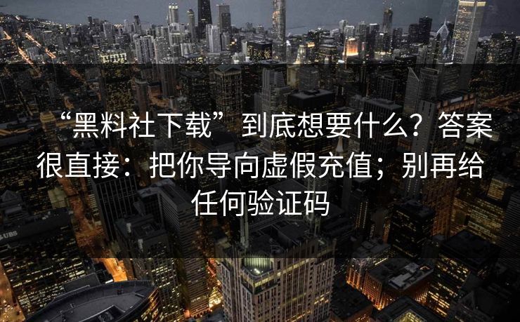 “黑料社下载”到底想要什么？答案很直接：把你导向虚假充值；别再给任何验证码