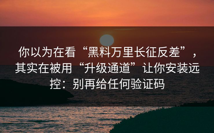 你以为在看“黑料万里长征反差”，其实在被用“升级通道”让你安装远控：别再给任何验证码