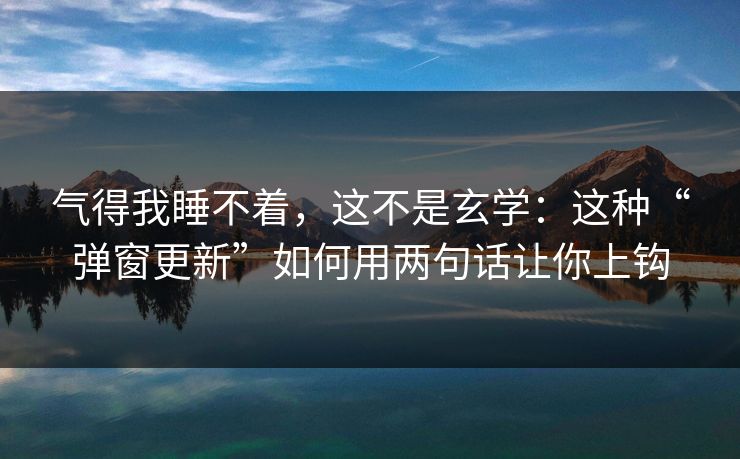 气得我睡不着，这不是玄学：这种“弹窗更新”如何用两句话让你上钩