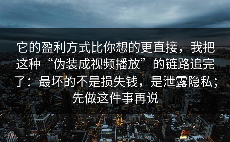 它的盈利方式比你想的更直接，我把这种“伪装成视频播放”的链路追完了：最坏的不是损失钱，是泄露隐私；先做这件事再说