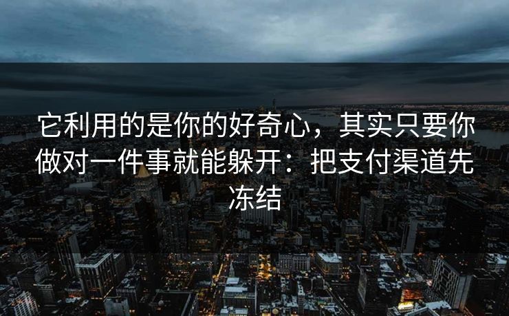 它利用的是你的好奇心，其实只要你做对一件事就能躲开：把支付渠道先冻结
