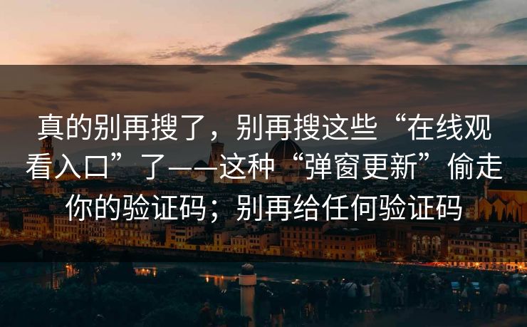 真的别再搜了，别再搜这些“在线观看入口”了——这种“弹窗更新”偷走你的验证码；别再给任何验证码