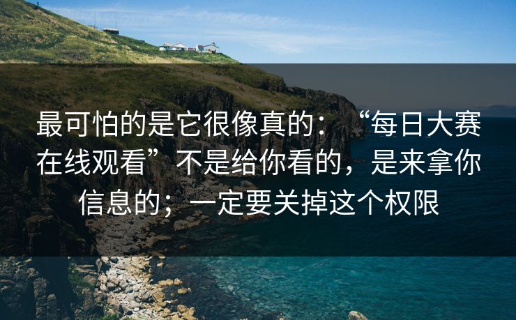 最可怕的是它很像真的：“每日大赛在线观看”不是给你看的，是来拿你信息的；一定要关掉这个权限